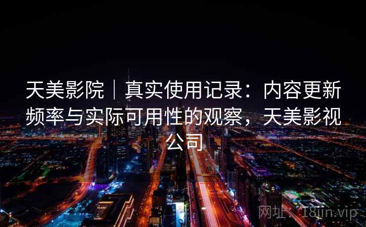 天美影院｜真实使用记录：内容更新频率与实际可用性的观察，天美影视公司  第1张