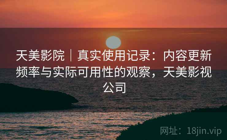 天美影院｜真实使用记录：内容更新频率与实际可用性的观察，天美影视公司  第2张