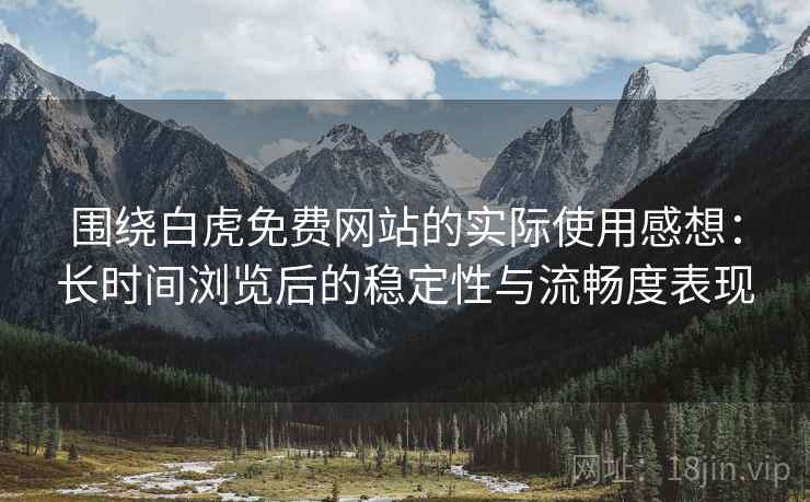 围绕白虎免费网站的实际使用感想：长时间浏览后的稳定性与流畅度表现  第2张