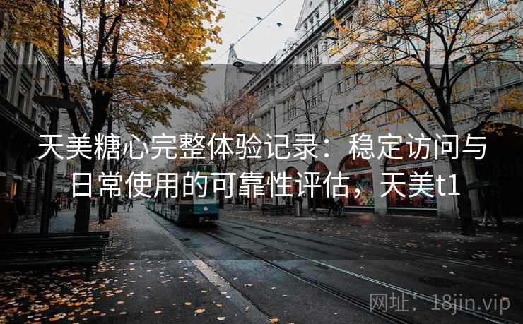 天美糖心完整体验记录：稳定访问与日常使用的可靠性评估，天美t1  第1张