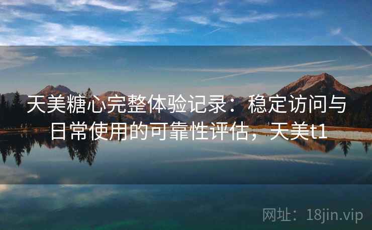 天美糖心完整体验记录：稳定访问与日常使用的可靠性评估，天美t1  第2张