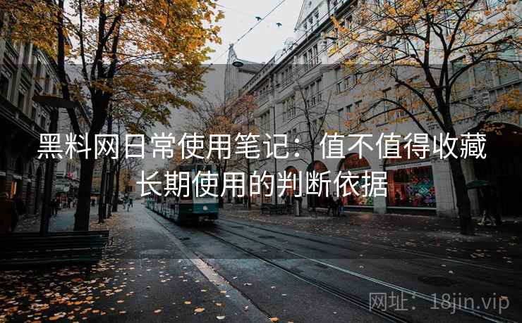 黑料网日常使用笔记：值不值得收藏长期使用的判断依据  第1张