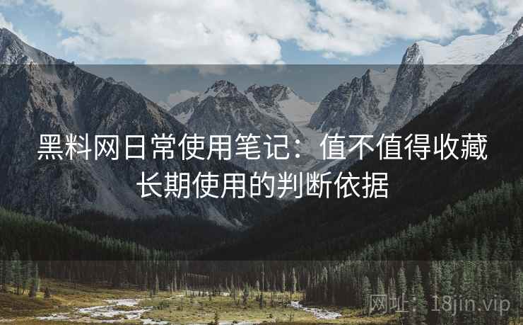 黑料网日常使用笔记：值不值得收藏长期使用的判断依据  第2张