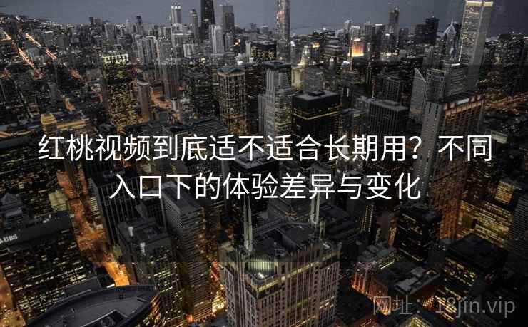 红桃视频到底适不适合长期用？不同入口下的体验差异与变化  第1张