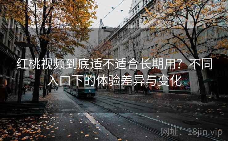 红桃视频到底适不适合长期用？不同入口下的体验差异与变化  第2张