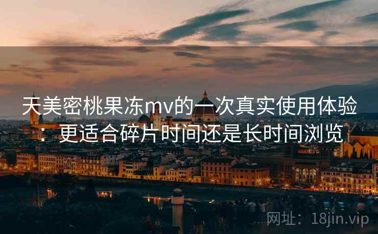 天美密桃果冻mv的一次真实使用体验：更适合碎片时间还是长时间浏览  第2张