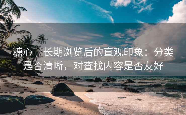 糖心｜长期浏览后的直观印象：分类是否清晰，对查找内容是否友好  第1张