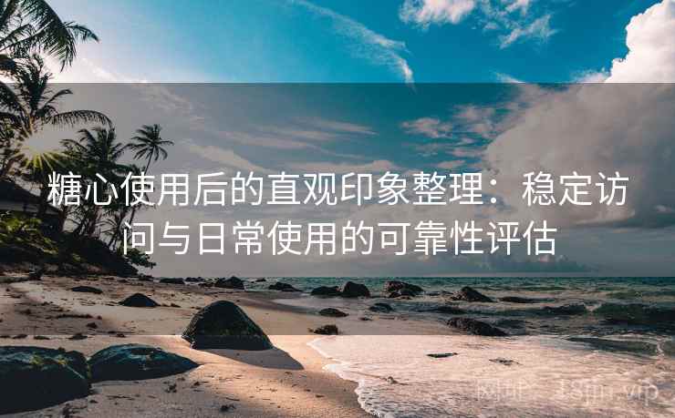 糖心使用后的直观印象整理：稳定访问与日常使用的可靠性评估  第1张