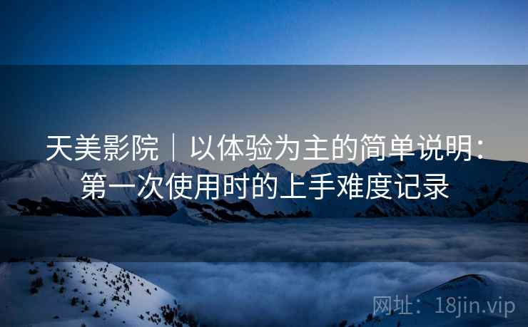 天美影院｜以体验为主的简单说明：第一次使用时的上手难度记录  第2张