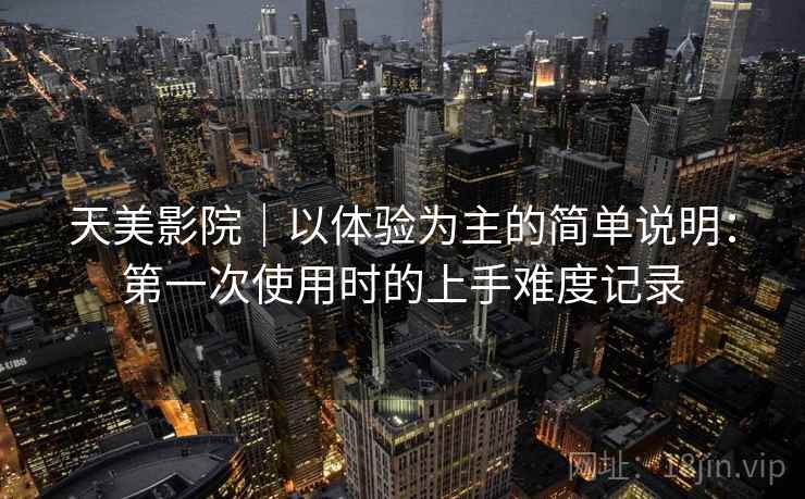 天美影院｜以体验为主的简单说明：第一次使用时的上手难度记录  第1张