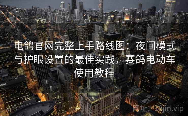 电鸽官网完整上手路线图：夜间模式与护眼设置的最佳实践，赛鸽电动车使用教程  第2张