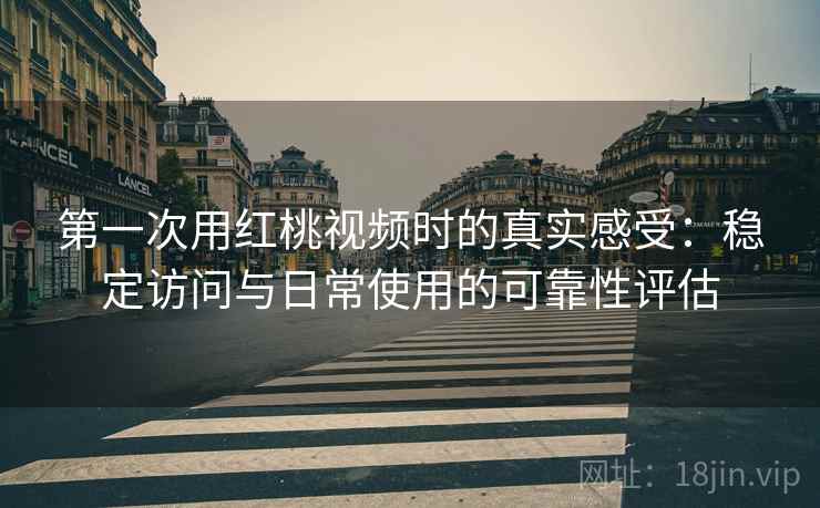 第一次用红桃视频时的真实感受：稳定访问与日常使用的可靠性评估  第2张