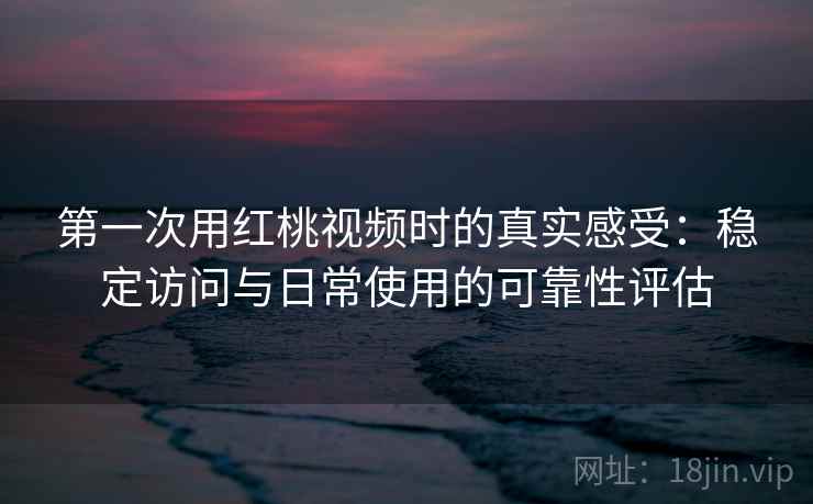 第一次用红桃视频时的真实感受：稳定访问与日常使用的可靠性评估  第1张