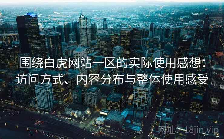 围绕白虎网站一区的实际使用感想：访问方式、内容分布与整体使用感受  第1张