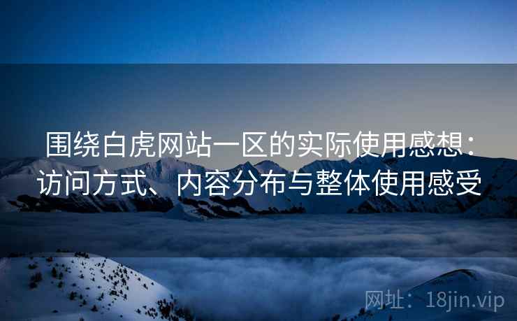 围绕白虎网站一区的实际使用感想：访问方式、内容分布与整体使用感受  第2张