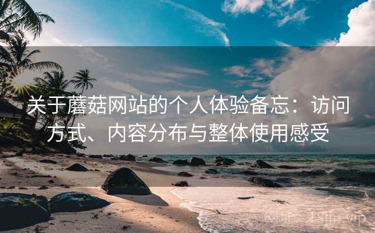 关于蘑菇网站的个人体验备忘：访问方式、内容分布与整体使用感受  第1张