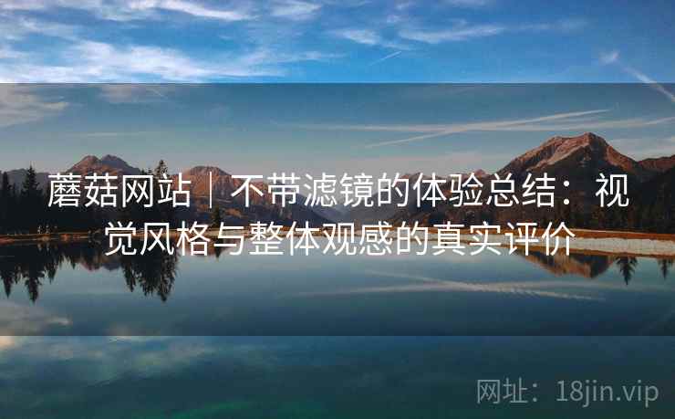 蘑菇网站｜不带滤镜的体验总结：视觉风格与整体观感的真实评价  第1张