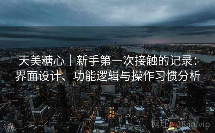 天美糖心｜新手第一次接触的记录：界面设计、功能逻辑与操作习惯分析  第1张