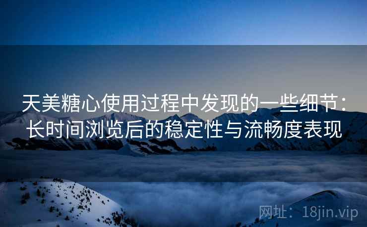 天美糖心使用过程中发现的一些细节：长时间浏览后的稳定性与流畅度表现  第1张