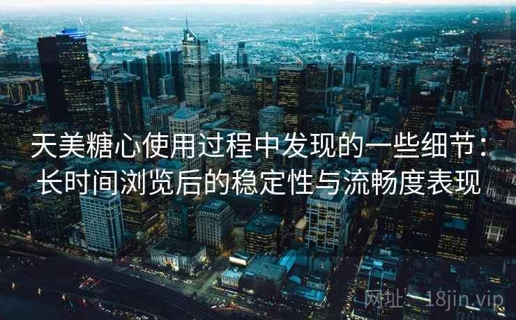 天美糖心使用过程中发现的一些细节：长时间浏览后的稳定性与流畅度表现  第2张