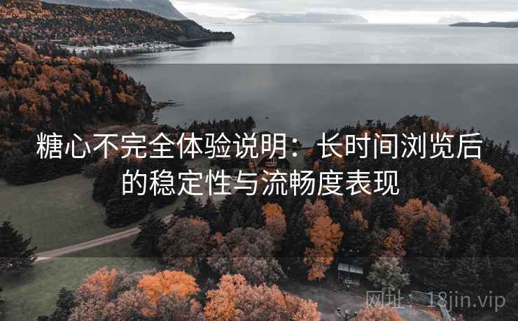 糖心不完全体验说明：长时间浏览后的稳定性与流畅度表现  第1张