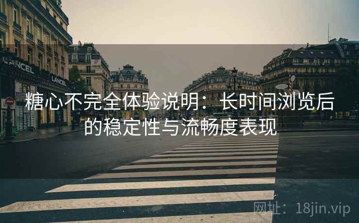 糖心不完全体验说明：长时间浏览后的稳定性与流畅度表现  第2张