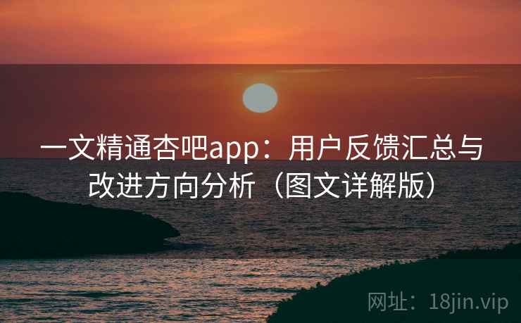 一文精通杏吧app：用户反馈汇总与改进方向分析（图文详解版）  第1张