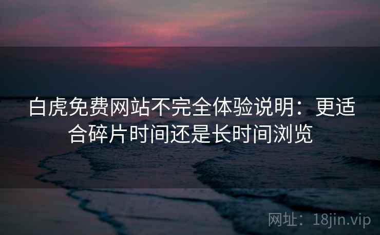 白虎免费网站不完全体验说明：更适合碎片时间还是长时间浏览  第1张