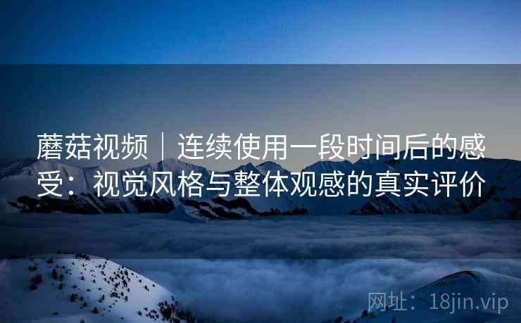 蘑菇视频｜连续使用一段时间后的感受：视觉风格与整体观感的真实评价  第2张