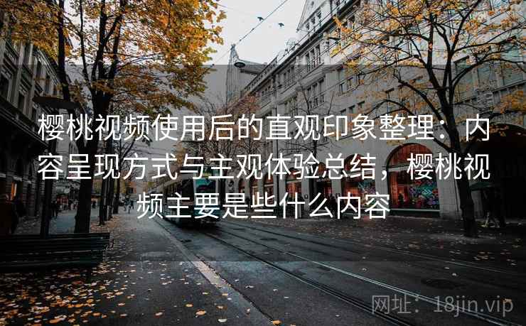 樱桃视频使用后的直观印象整理：内容呈现方式与主观体验总结，樱桃视频主要是些什么内容  第1张