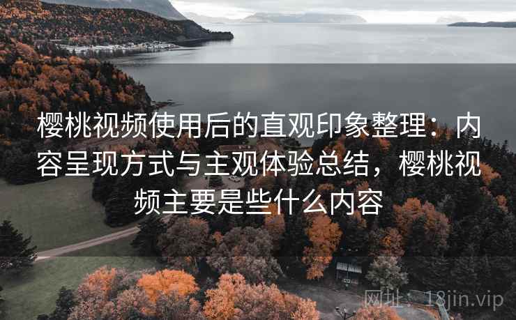 樱桃视频使用后的直观印象整理：内容呈现方式与主观体验总结，樱桃视频主要是些什么内容  第2张