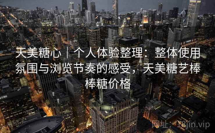 天美糖心｜个人体验整理：整体使用氛围与浏览节奏的感受，天美糖艺棒棒糖价格  第2张