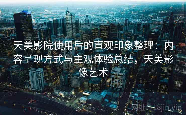天美影院使用后的直观印象整理：内容呈现方式与主观体验总结，天美影像艺术  第1张