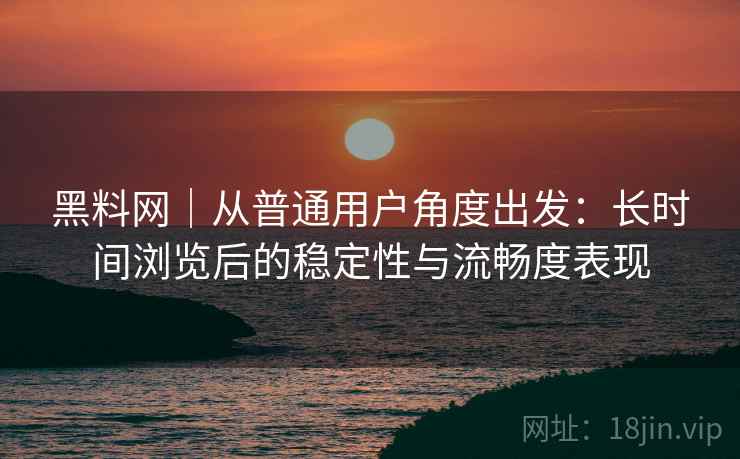 黑料网｜从普通用户角度出发：长时间浏览后的稳定性与流畅度表现  第1张