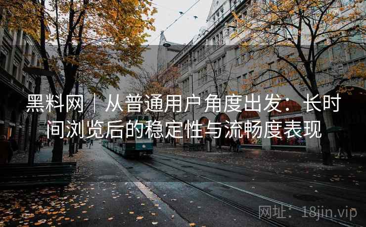 黑料网｜从普通用户角度出发：长时间浏览后的稳定性与流畅度表现  第2张