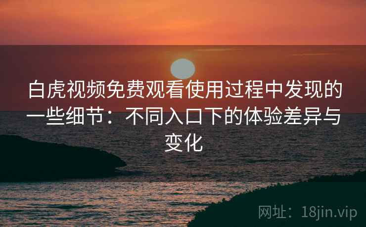 白虎视频免费观看使用过程中发现的一些细节：不同入口下的体验差异与变化  第1张