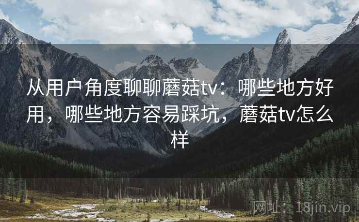从用户角度聊聊蘑菇tv：哪些地方好用，哪些地方容易踩坑，蘑菇tv怎么样  第2张