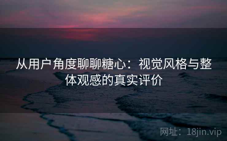 从用户角度聊聊糖心：视觉风格与整体观感的真实评价  第2张
