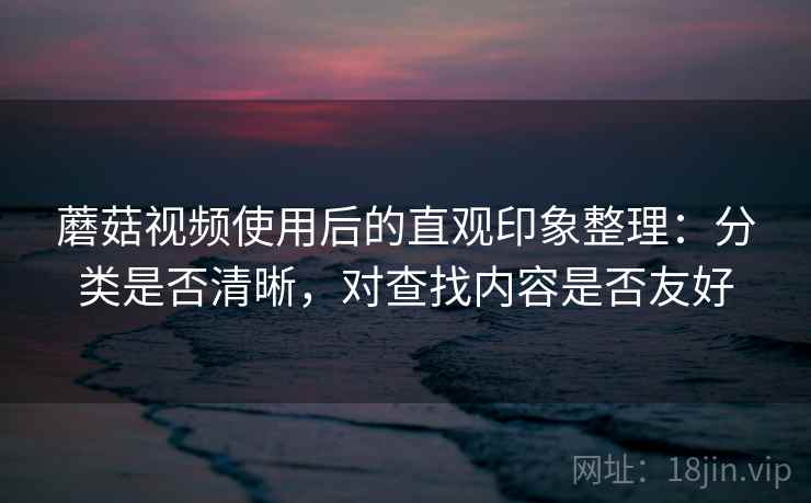 蘑菇视频使用后的直观印象整理：分类是否清晰，对查找内容是否友好  第1张