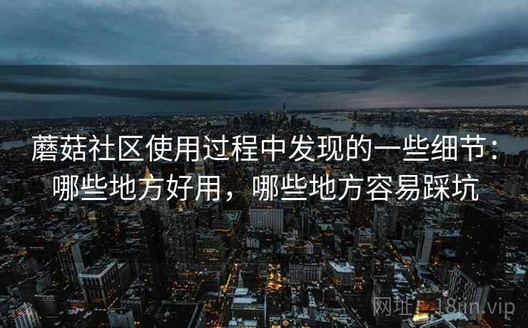 蘑菇社区使用过程中发现的一些细节：哪些地方好用，哪些地方容易踩坑  第1张
