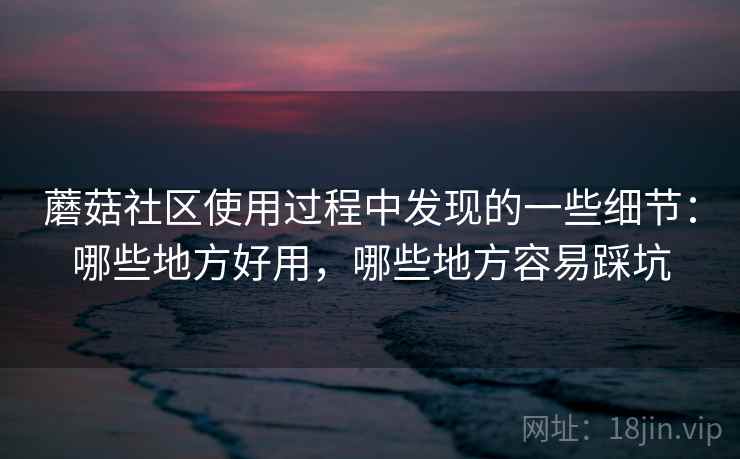 蘑菇社区使用过程中发现的一些细节：哪些地方好用，哪些地方容易踩坑  第2张