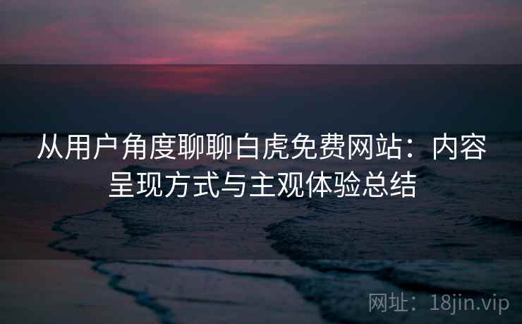 从用户角度聊聊白虎免费网站：内容呈现方式与主观体验总结  第1张