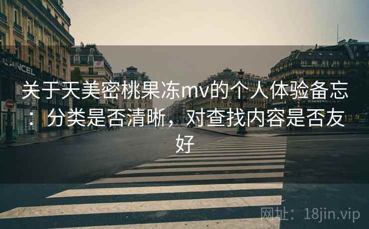关于天美密桃果冻mv的个人体验备忘：分类是否清晰，对查找内容是否友好  第1张