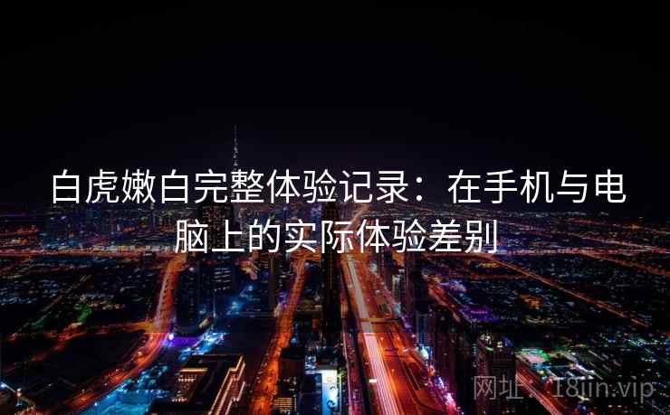 白虎嫩白完整体验记录：在手机与电脑上的实际体验差别  第2张