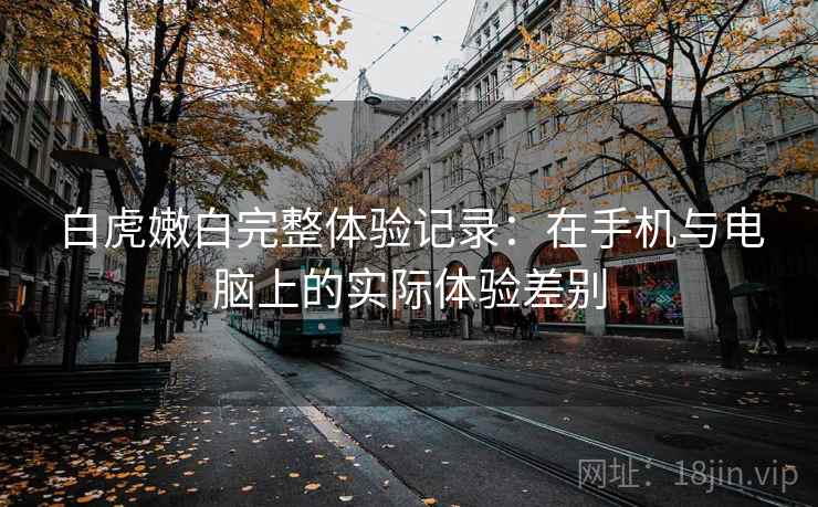 白虎嫩白完整体验记录：在手机与电脑上的实际体验差别  第1张