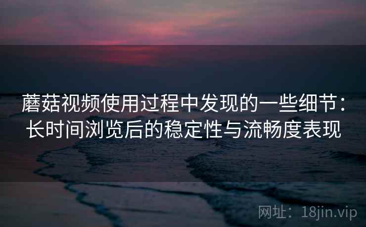 蘑菇视频使用过程中发现的一些细节：长时间浏览后的稳定性与流畅度表现  第1张