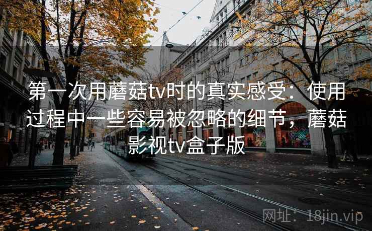 第一次用蘑菇tv时的真实感受：使用过程中一些容易被忽略的细节，蘑菇影视tv盒子版  第2张