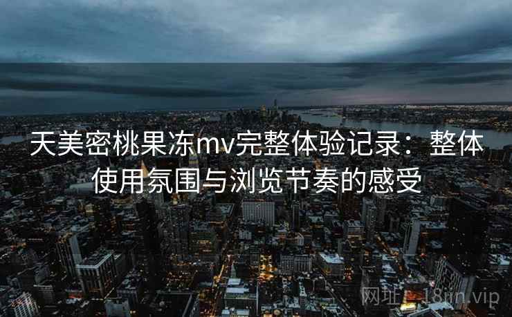 天美密桃果冻mv完整体验记录：整体使用氛围与浏览节奏的感受  第1张