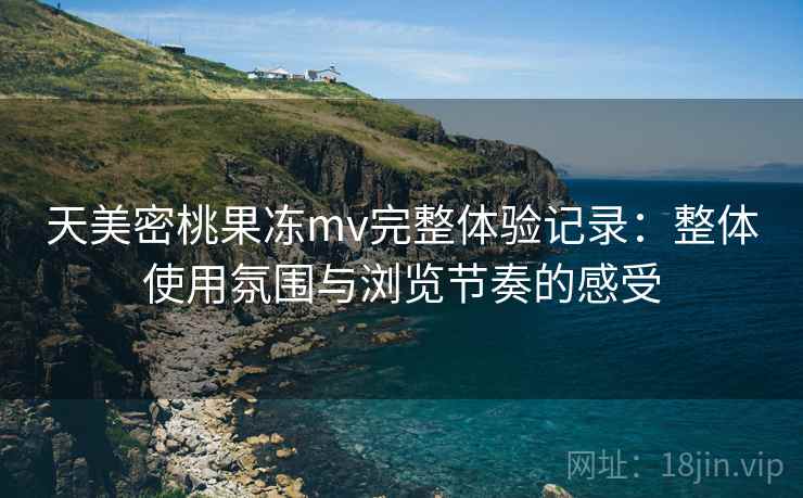 天美密桃果冻mv完整体验记录：整体使用氛围与浏览节奏的感受  第2张
