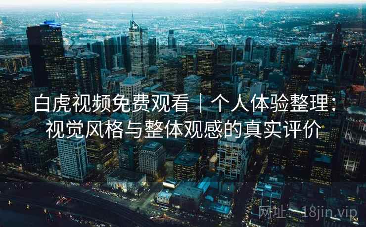 白虎视频免费观看｜个人体验整理：视觉风格与整体观感的真实评价  第1张